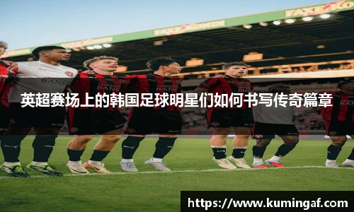 英超赛场上的韩国足球明星们如何书写传奇篇章